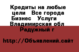 Кредиты на любые цели - Все города Бизнес » Услуги   . Владимирская обл.,Радужный г.